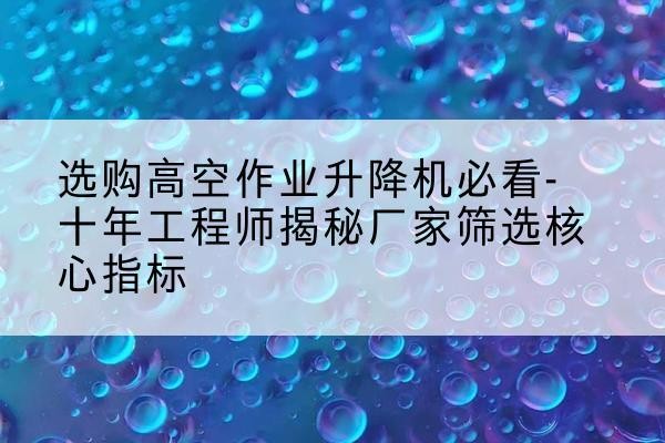 昭苏高空作业升降机厂家推荐-选购高空作业升降机必看-十年工程师揭秘厂家筛选核心指标