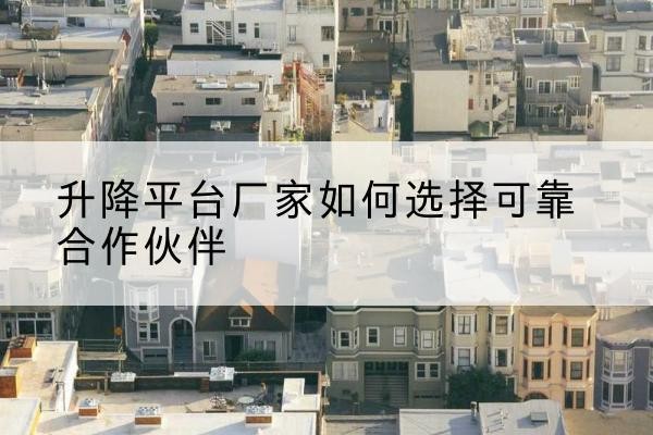 昭苏升降平台厂家-如何选择可靠合作伙伴