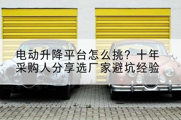 昭苏电动升降平台厂家-电动升降平台怎么挑?十年采购人分享选厂家避坑经验