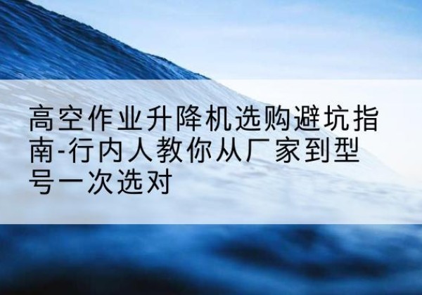 昭苏升降平台厂家-高空作业升降机选购避坑指南-行内人教你从厂家到型号一次选对