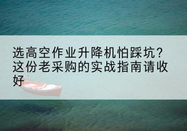 昭苏高空作业升降机厂家推荐-选高空作业升降机怕踩坑？这份老采购的实战指南请收好