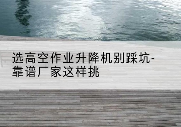 昭苏剪叉式升降机厂家-选高空作业升降机别踩坑-靠谱厂家这样挑