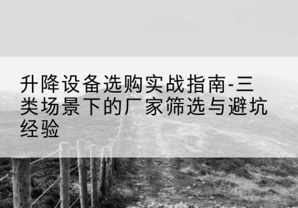 昭苏移动式升降机厂家推荐-升降设备选购实战指南-三类场景下的厂家筛选与避坑经验