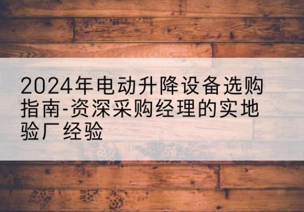 昭苏电动剪叉升降平台厂家-2024年电动升降设备选购指南-资深采购经理的实地验厂经验