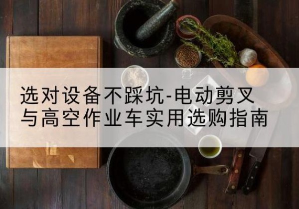 昭苏电动剪叉升降平台怎么选-选对设备不踩坑-电动剪叉与高空作业车实用选购指南