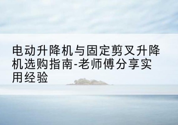 昭苏电动升降机怎么选-电动升降机与固定剪叉升降机选购指南-老师傅分享实用经验