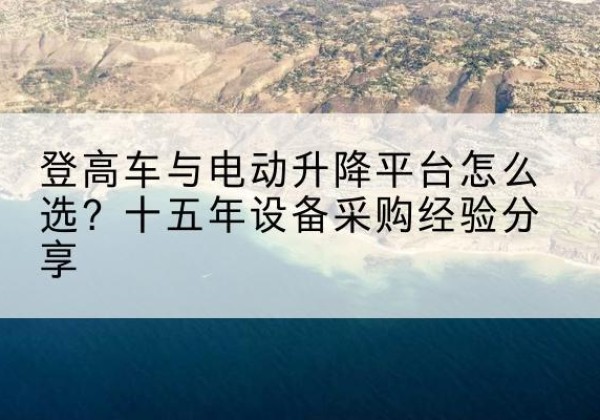 昭苏登高车厂家厂家-登高车与电动升降平台怎么选？十五年设备采购经验分享