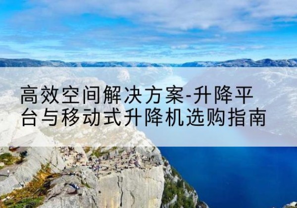 昭苏升降平台厂家-*空间解决方案-升降平台与移动式升降机选购指南