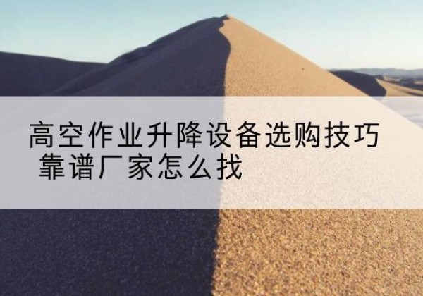 昭苏电动升降平台厂家推荐-高空作业升降设备选购技巧 靠谱厂家怎么找