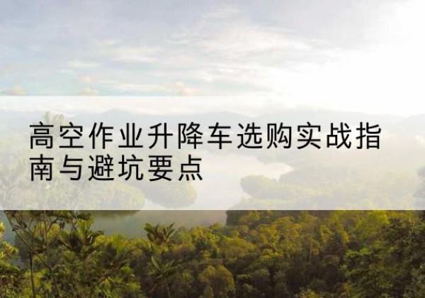 昭苏升降车怎么选-高空作业升降车选购实战指南与避坑要点