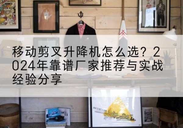 昭苏升降平台厂家推荐-移动剪叉升降机怎么选？2024年靠谱厂家推荐与实战经验分享