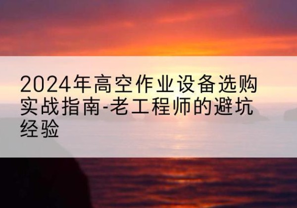 昭苏高空作业升降机厂家推荐-2024年高空作业设备选购实战指南-老工程师的避坑经验
