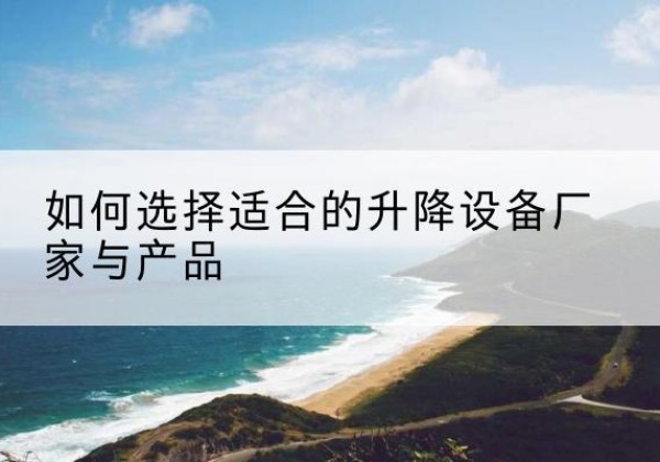 昭苏电动升降平台厂家-如何选择适合的升降设备厂家与产品