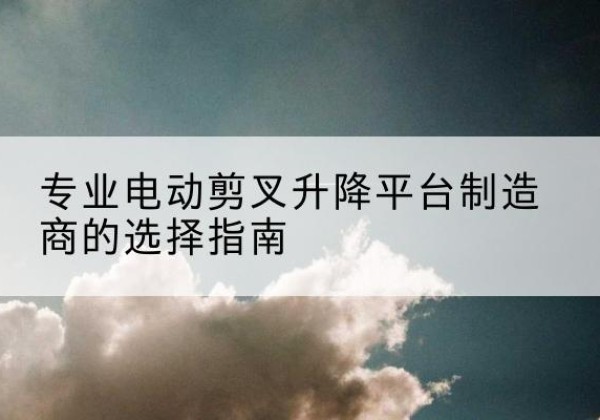 昭苏电动剪叉升降平台厂家-专业电动剪叉升降平台制造商的选择指南