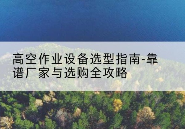 昭苏升降车厂家-高空作业设备选型指南-靠谱厂家与选购全攻略