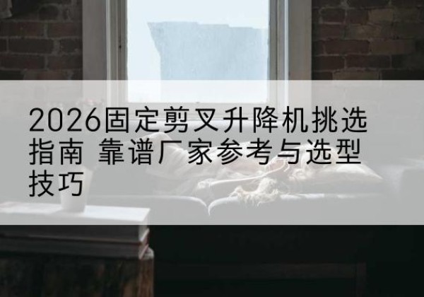昭苏固定剪叉升降机厂家推荐-2026固定剪叉升降机挑选指南 靠谱厂家参考与选型技巧