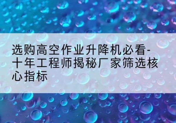 昭苏高空作业升降机厂家推荐-选购高空作业升降机必看-十年工程师揭秘厂家筛选核心指标
