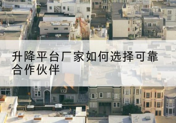 昭苏升降平台厂家-如何选择可靠合作伙伴
