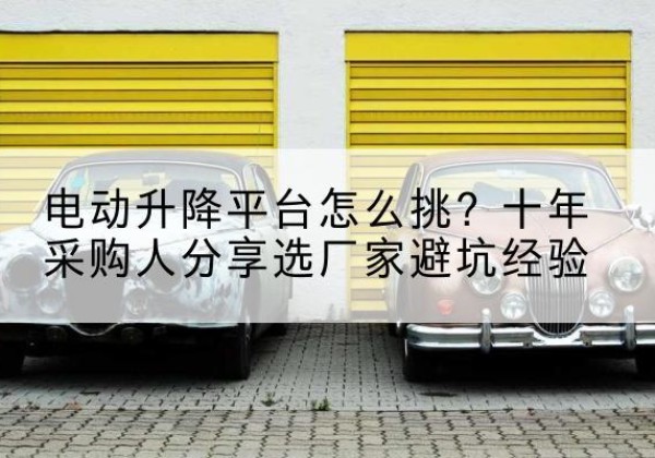 昭苏电动升降平台厂家-电动升降平台怎么挑？十年采购人分享选厂家避坑经验