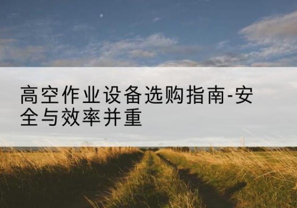 昭苏登高车怎么选-高空作业设备选购指南-安全与效率并重